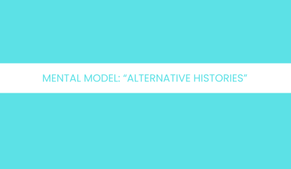Mental Model: Alternative Histories